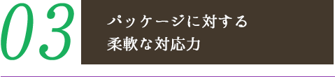 パッケージに対する 柔軟な対応力